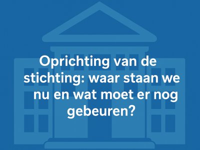 Oprichting van de stichting: waar staan we nu en wat moet er nog gebeuren?